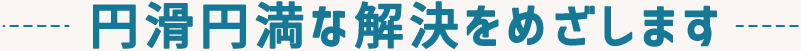 円滑円満な解決をめざします